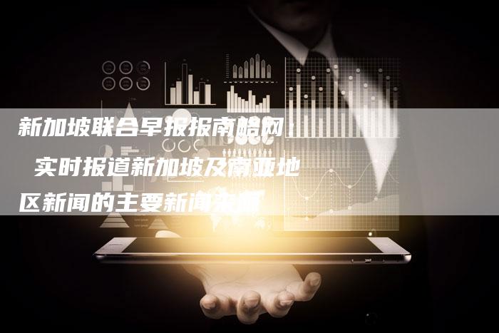 联合早报中文网首页官网，全球视野下的多元视角与深度洞察新加坡联合早报中文网首页官网